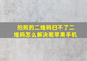 拍照的二维码扫不了二维码怎么解决呢苹果手机