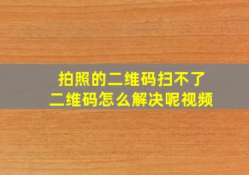 拍照的二维码扫不了二维码怎么解决呢视频