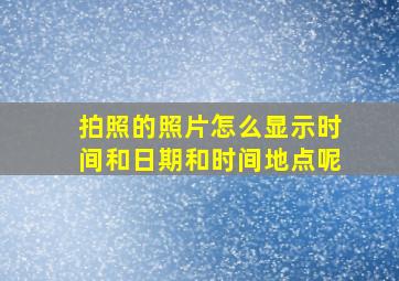 拍照的照片怎么显示时间和日期和时间地点呢