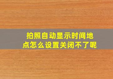 拍照自动显示时间地点怎么设置关闭不了呢