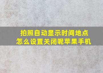 拍照自动显示时间地点怎么设置关闭呢苹果手机