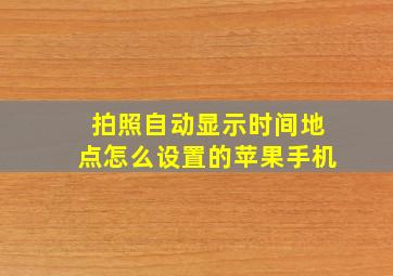 拍照自动显示时间地点怎么设置的苹果手机