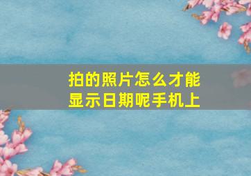 拍的照片怎么才能显示日期呢手机上