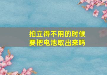 拍立得不用的时候要把电池取出来吗