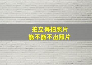 拍立得拍照片能不能不出照片