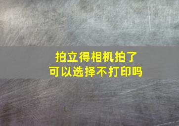 拍立得相机拍了可以选择不打印吗