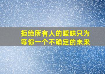 拒绝所有人的暧昧只为等你一个不确定的未来