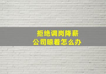 拒绝调岗降薪公司晾着怎么办