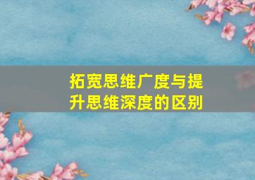 拓宽思维广度与提升思维深度的区别