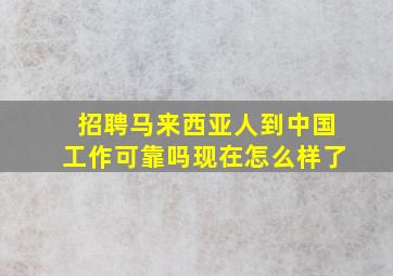 招聘马来西亚人到中国工作可靠吗现在怎么样了