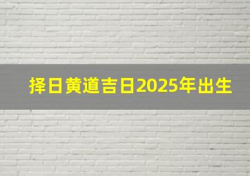 择日黄道吉日2025年出生