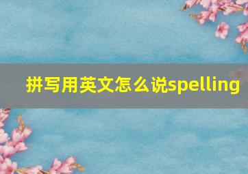 拼写用英文怎么说spelling