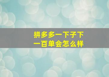 拼多多一下子下一百单会怎么样