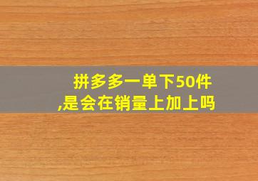 拼多多一单下50件,是会在销量上加上吗