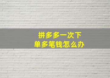 拼多多一次下单多笔钱怎么办