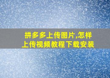 拼多多上传图片,怎样上传视频教程下载安装