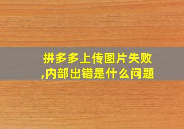 拼多多上传图片失败,内部出错是什么问题