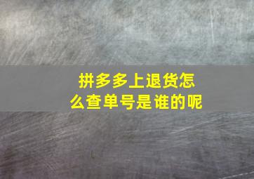 拼多多上退货怎么查单号是谁的呢