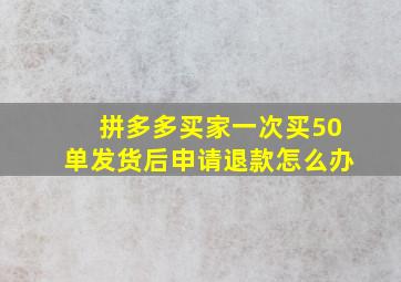 拼多多买家一次买50单发货后申请退款怎么办