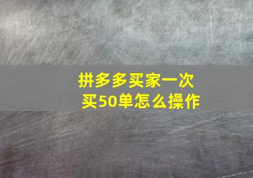 拼多多买家一次买50单怎么操作