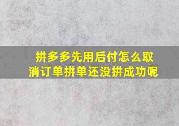 拼多多先用后付怎么取消订单拼单还没拼成功呢