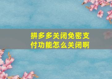 拼多多关闭免密支付功能怎么关闭啊