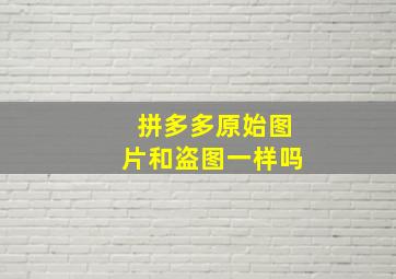 拼多多原始图片和盗图一样吗