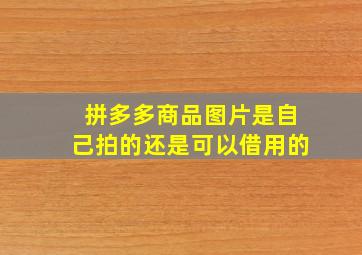 拼多多商品图片是自己拍的还是可以借用的