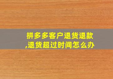 拼多多客户退货退款,退货超过时间怎么办