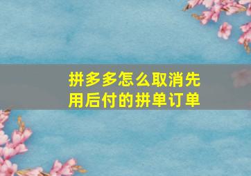 拼多多怎么取消先用后付的拼单订单