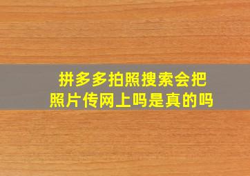 拼多多拍照搜索会把照片传网上吗是真的吗