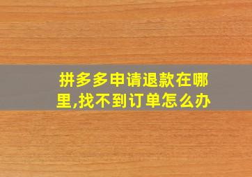 拼多多申请退款在哪里,找不到订单怎么办