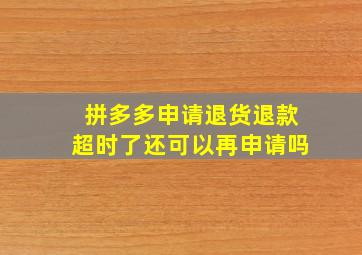 拼多多申请退货退款超时了还可以再申请吗