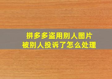 拼多多盗用别人图片被别人投诉了怎么处理