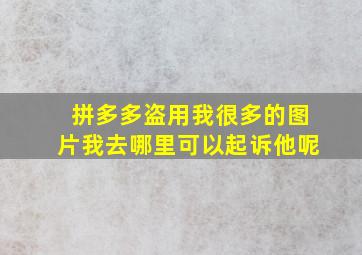 拼多多盗用我很多的图片我去哪里可以起诉他呢