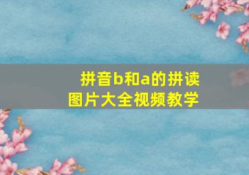 拼音b和a的拼读图片大全视频教学