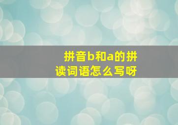 拼音b和a的拼读词语怎么写呀