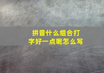 拼音什么组合打字好一点呢怎么写