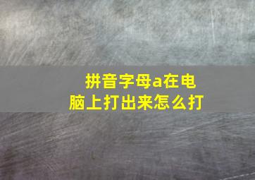 拼音字母a在电脑上打出来怎么打