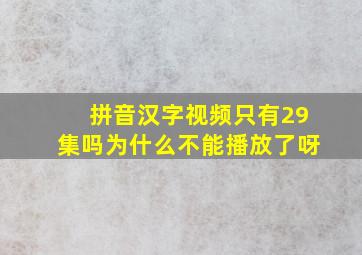 拼音汉字视频只有29集吗为什么不能播放了呀