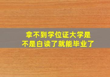 拿不到学位证大学是不是白读了就能毕业了