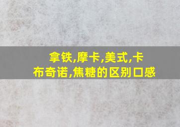 拿铁,摩卡,美式,卡布奇诺,焦糖的区别口感