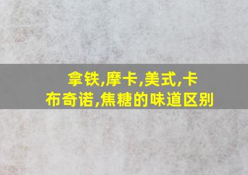 拿铁,摩卡,美式,卡布奇诺,焦糖的味道区别