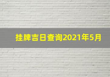 挂牌吉日查询2021年5月