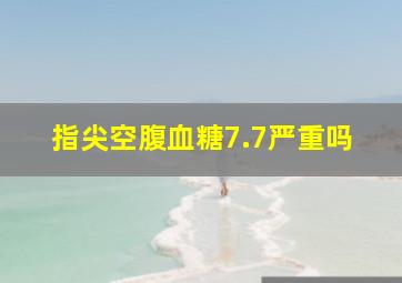 指尖空腹血糖7.7严重吗