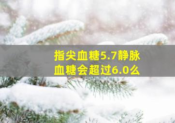 指尖血糖5.7静脉血糖会超过6.0么