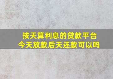 按天算利息的贷款平台今天放款后天还款可以吗