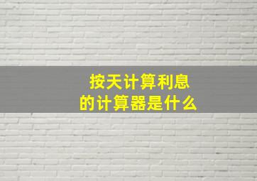 按天计算利息的计算器是什么