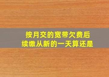 按月交的宽带欠费后续缴从新的一天算还是