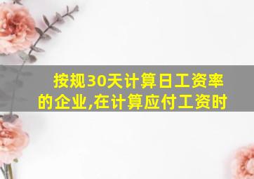 按规30天计算日工资率的企业,在计算应付工资时